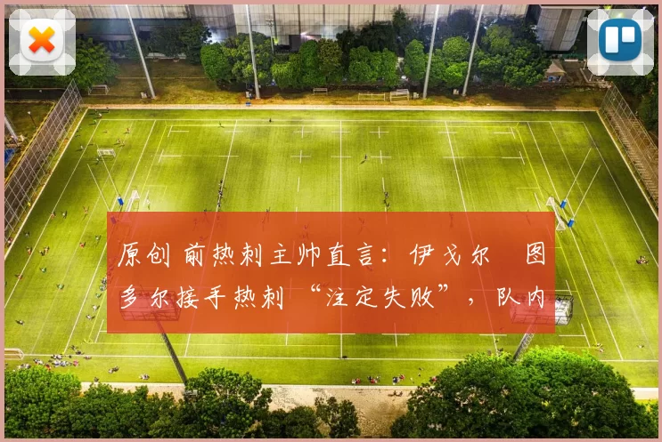 原创 前热刺主帅直言：伊戈尔・图多尔接手热刺 “注定失败”，队内氛围 “ toxic 至极”