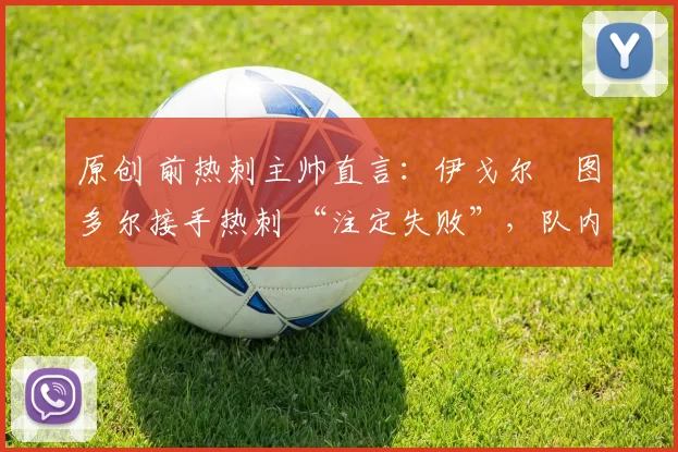 原创 前热刺主帅直言：伊戈尔・图多尔接手热刺 “注定失败”，队内氛围 “ toxic 至极”
