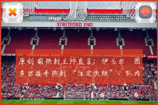 原创 前热刺主帅直言:伊戈尔・图多尔接手热刺 “注定失败”,队内氛围 “ toxic 至极”