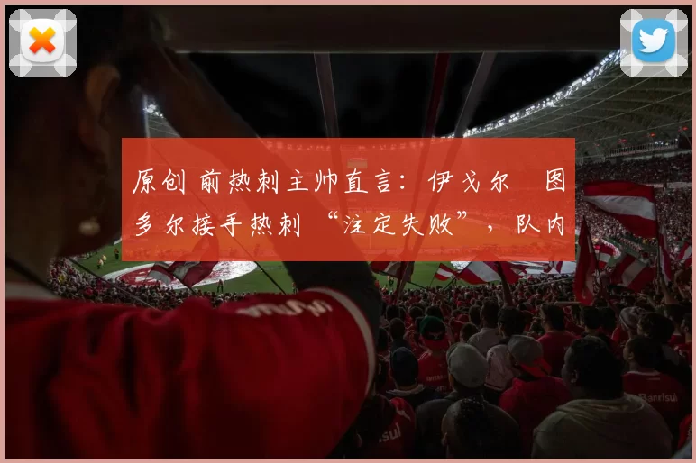 原创 前热刺主帅直言:伊戈尔・图多尔接手热刺 “注定失败”,队内氛围 “ toxic 至极”