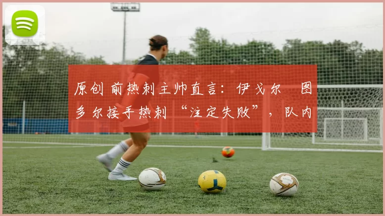 原创 前热刺主帅直言：伊戈尔・图多尔接手热刺 “注定失败”，队内氛围 “ toxic 至极”