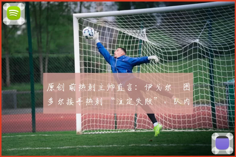 原创 前热刺主帅直言:伊戈尔・图多尔接手热刺 “注定失败”,队内氛围 “ toxic 至极”