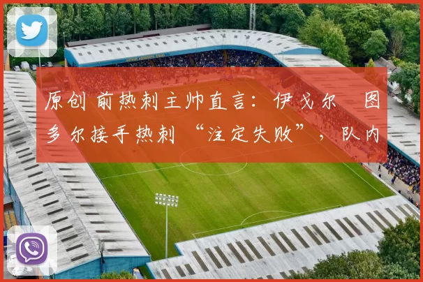 原创 前热刺主帅直言：伊戈尔・图多尔接手热刺 “注定失败”，队内氛围 “ toxic 至极”