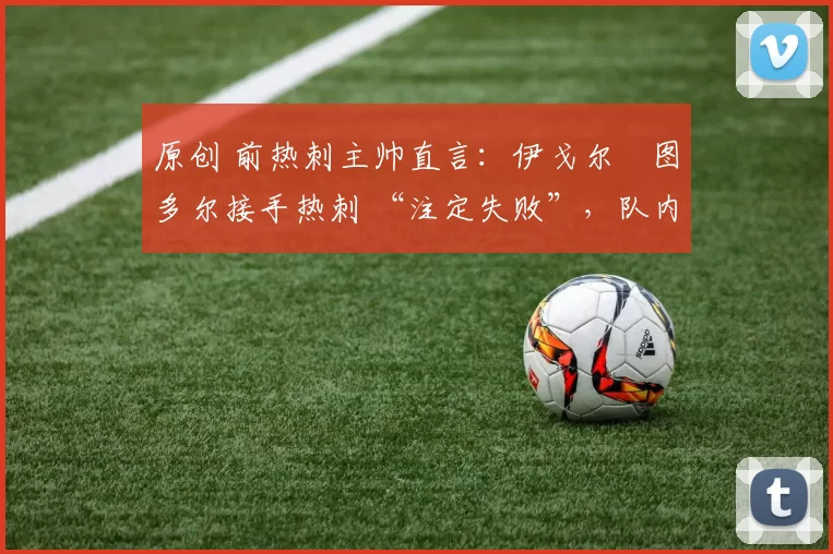 原创 前热刺主帅直言:伊戈尔・图多尔接手热刺 “注定失败”,队内氛围 “ toxic 至极”