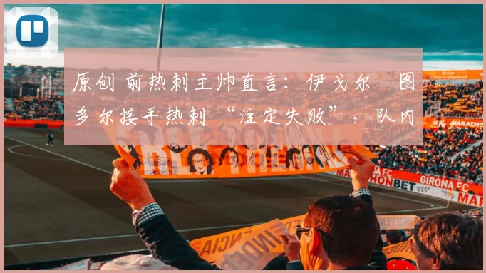 原创 前热刺主帅直言：伊戈尔・图多尔接手热刺 “注定失败”，队内氛围 “ toxic 至极”