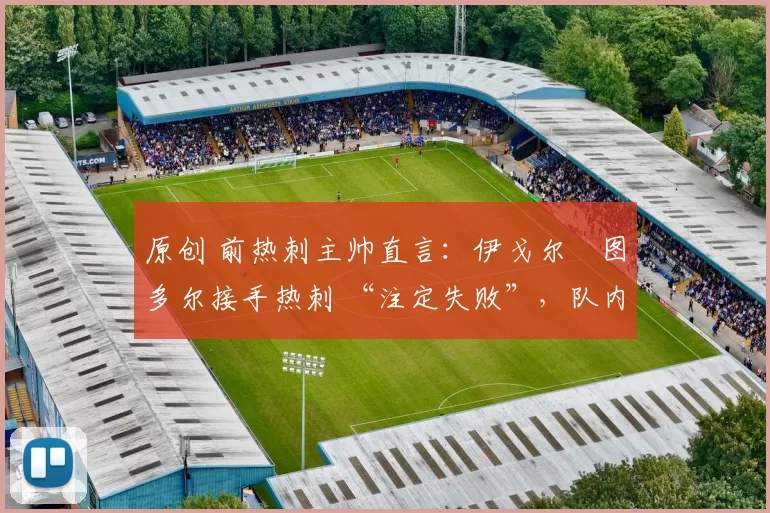 原创 前热刺主帅直言:伊戈尔・图多尔接手热刺 “注定失败”,队内氛围 “ toxic 至极”