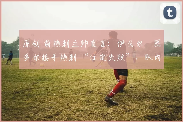 原创 前热刺主帅直言:伊戈尔・图多尔接手热刺 “注定失败”,队内氛围 “ toxic 至极”