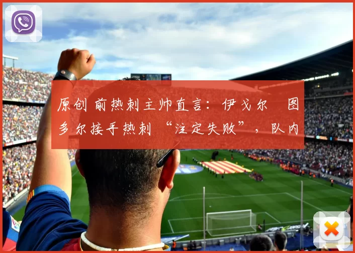 原创 前热刺主帅直言：伊戈尔・图多尔接手热刺 “注定失败”，队内氛围 “ toxic 至极”