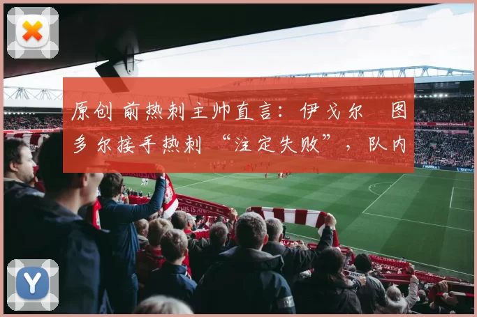 原创 前热刺主帅直言：伊戈尔・图多尔接手热刺 “注定失败”，队内氛围 “ toxic 至极”