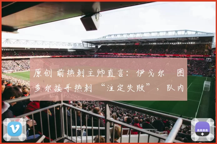 原创 前热刺主帅直言：伊戈尔・图多尔接手热刺 “注定失败”，队内氛围 “ toxic 至极”