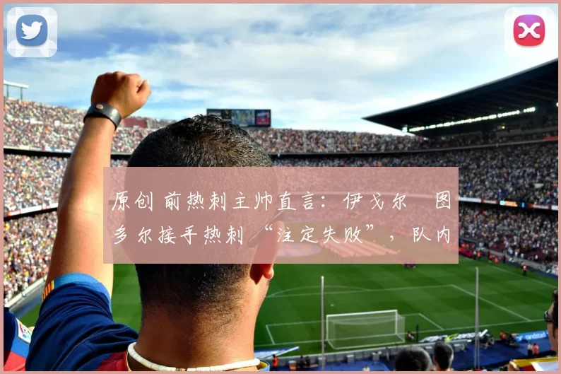 原创 前热刺主帅直言：伊戈尔・图多尔接手热刺 “注定失败”，队内氛围 “ toxic 至极”