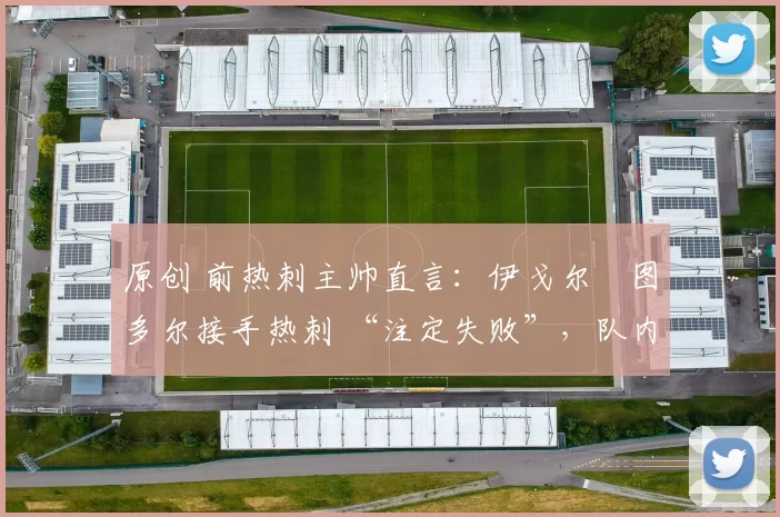 原创 前热刺主帅直言:伊戈尔・图多尔接手热刺 “注定失败”,队内氛围 “ toxic 至极”