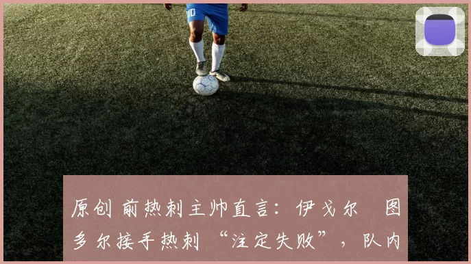 原创 前热刺主帅直言:伊戈尔・图多尔接手热刺 “注定失败”,队内氛围 “ toxic 至极”