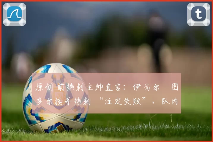 原创 前热刺主帅直言:伊戈尔・图多尔接手热刺 “注定失败”,队内氛围 “ toxic 至极”