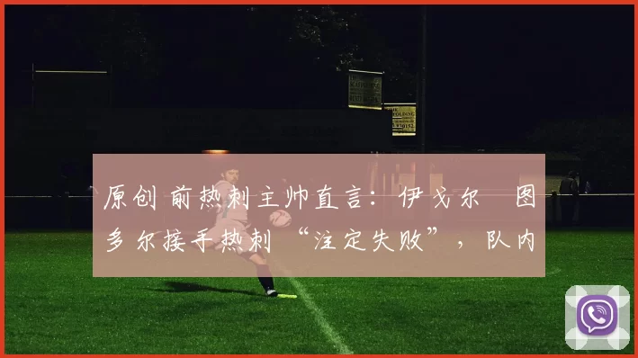 原创 前热刺主帅直言:伊戈尔・图多尔接手热刺 “注定失败”,队内氛围 “ toxic 至极”