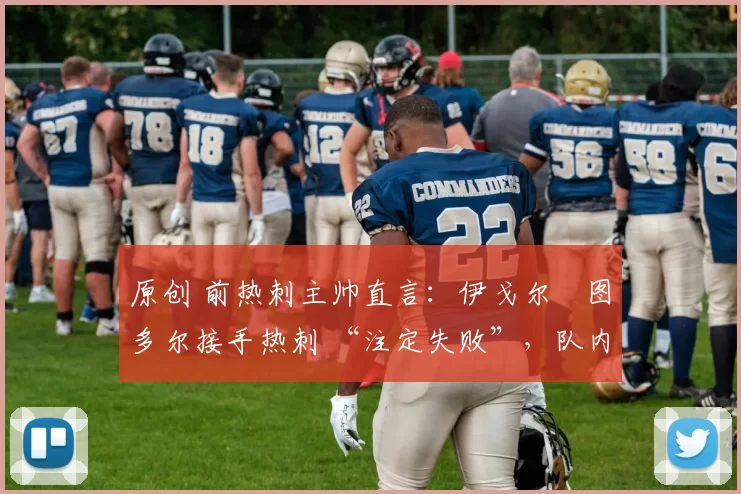 原创 前热刺主帅直言:伊戈尔・图多尔接手热刺 “注定失败”,队内氛围 “ toxic 至极”