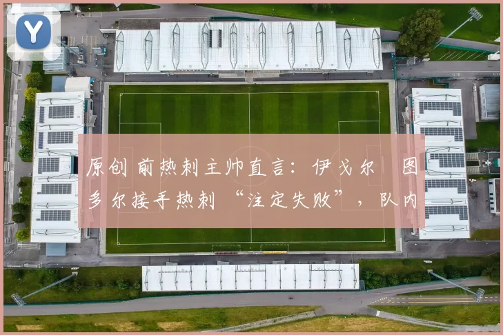 原创 前热刺主帅直言：伊戈尔・图多尔接手热刺 “注定失败”，队内氛围 “ toxic 至极”