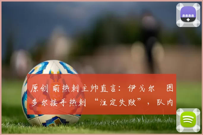 原创 前热刺主帅直言：伊戈尔・图多尔接手热刺 “注定失败”，队内氛围 “ toxic 至极”