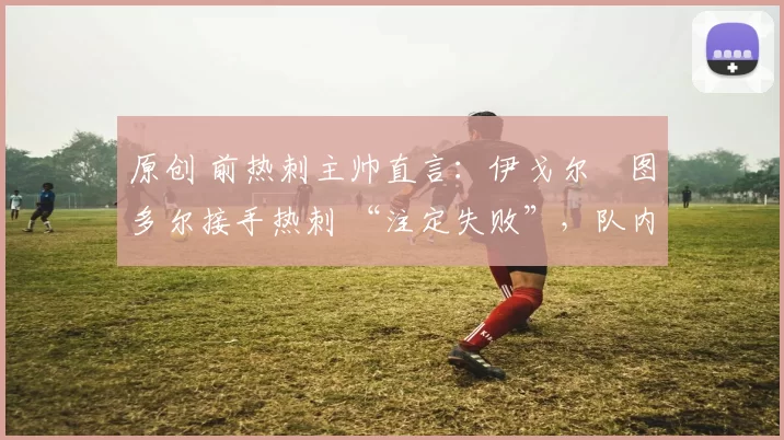 原创 前热刺主帅直言：伊戈尔・图多尔接手热刺 “注定失败”，队内氛围 “ toxic 至极”