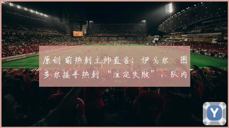 原创 前热刺主帅直言：伊戈尔・图多尔接手热刺 “注定失败”，队内氛围 “ toxic 至极”