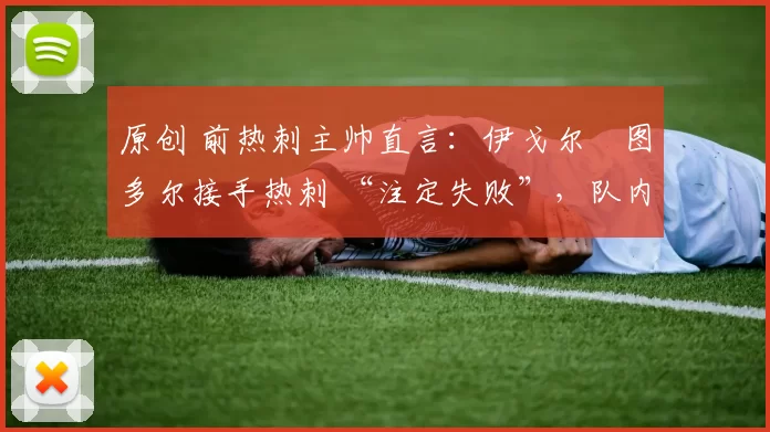 原创 前热刺主帅直言:伊戈尔・图多尔接手热刺 “注定失败”,队内氛围 “ toxic 至极”