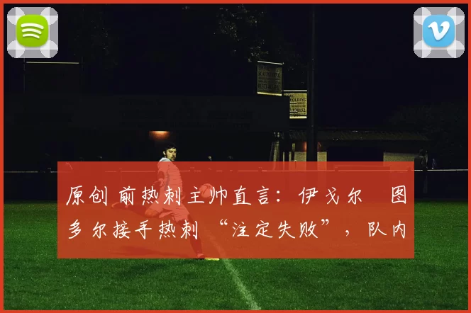 原创 前热刺主帅直言：伊戈尔・图多尔接手热刺 “注定失败”，队内氛围 “ toxic 至极”