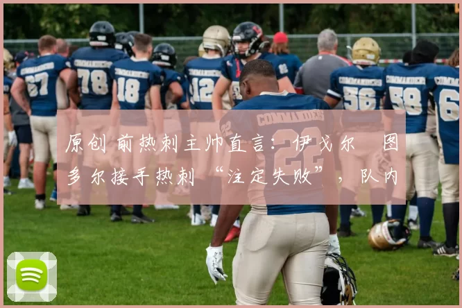 原创 前热刺主帅直言：伊戈尔・图多尔接手热刺 “注定失败”，队内氛围 “ toxic 至极”