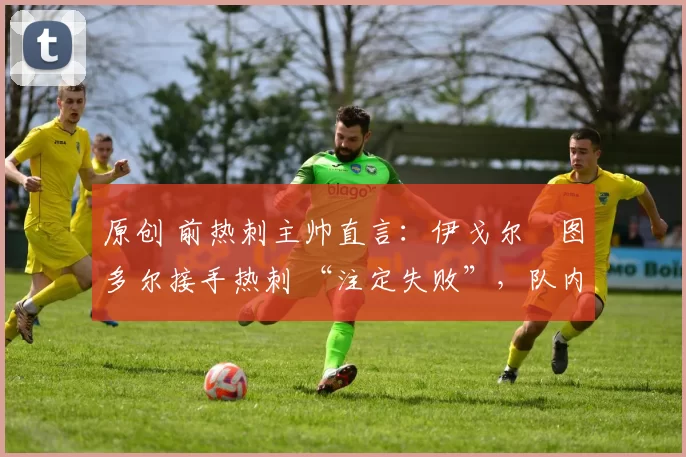 原创 前热刺主帅直言：伊戈尔・图多尔接手热刺 “注定失败”，队内氛围 “ toxic 至极”