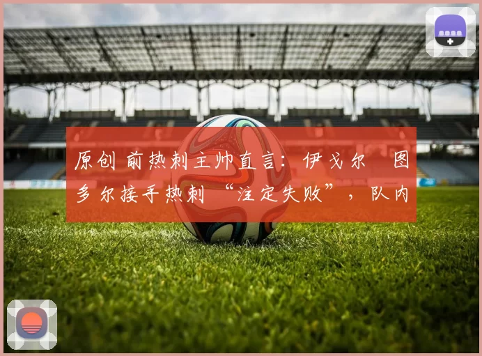 原创 前热刺主帅直言:伊戈尔・图多尔接手热刺 “注定失败”,队内氛围 “ toxic 至极”