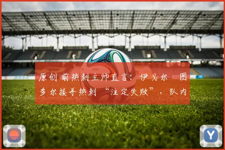 原创 前热刺主帅直言：伊戈尔・图多尔接手热刺 “注定失败”，队内氛围 “ toxic 至极”