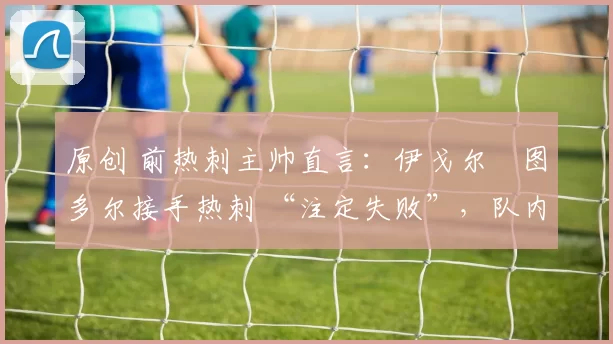 原创 前热刺主帅直言:伊戈尔・图多尔接手热刺 “注定失败”,队内氛围 “ toxic 至极”