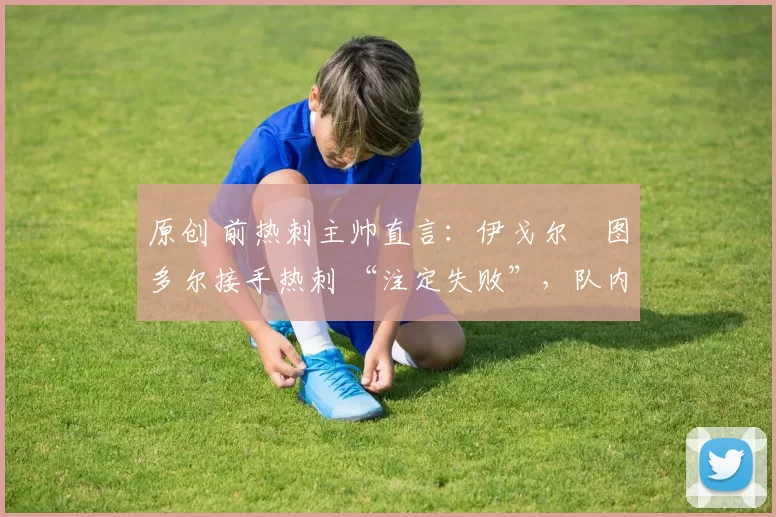 原创 前热刺主帅直言:伊戈尔・图多尔接手热刺 “注定失败”,队内氛围 “ toxic 至极”