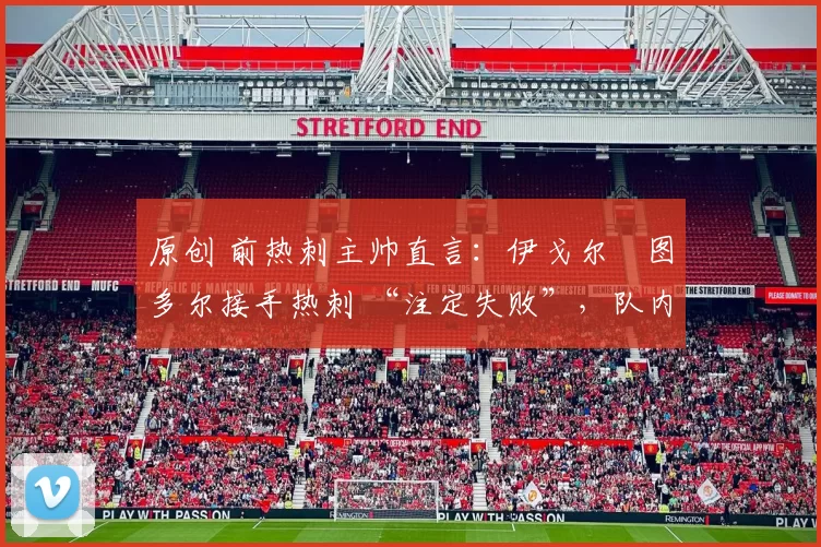 原创 前热刺主帅直言：伊戈尔・图多尔接手热刺 “注定失败”，队内氛围 “ toxic 至极”