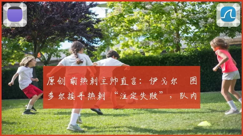 原创 前热刺主帅直言:伊戈尔・图多尔接手热刺 “注定失败”,队内氛围 “ toxic 至极”