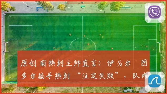 原创 前热刺主帅直言:伊戈尔・图多尔接手热刺 “注定失败”,队内氛围 “ toxic 至极”