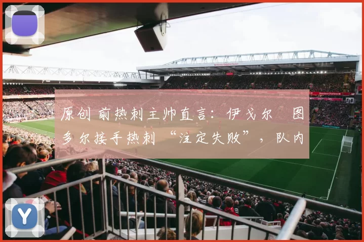 原创 前热刺主帅直言：伊戈尔・图多尔接手热刺 “注定失败”，队内氛围 “ toxic 至极”