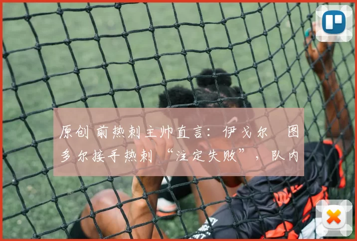 原创 前热刺主帅直言:伊戈尔・图多尔接手热刺 “注定失败”,队内氛围 “ toxic 至极”