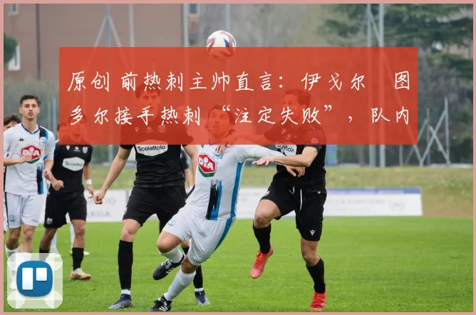 原创 前热刺主帅直言：伊戈尔・图多尔接手热刺 “注定失败”，队内氛围 “ toxic 至极”