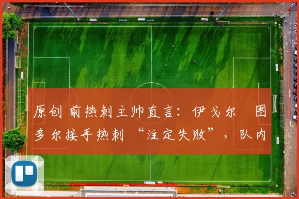 原创 前热刺主帅直言：伊戈尔・图多尔接手热刺 “注定失败”，队内氛围 “ toxic 至极”