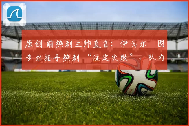原创 前热刺主帅直言:伊戈尔・图多尔接手热刺 “注定失败”,队内氛围 “ toxic 至极”