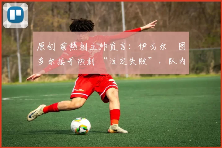 原创 前热刺主帅直言:伊戈尔・图多尔接手热刺 “注定失败”,队内氛围 “ toxic 至极”