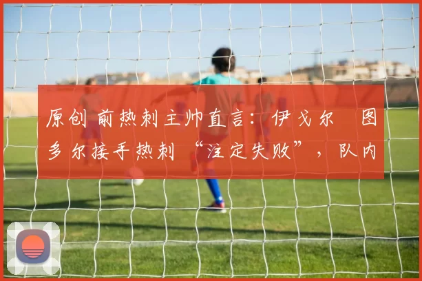原创 前热刺主帅直言：伊戈尔・图多尔接手热刺 “注定失败”，队内氛围 “ toxic 至极”