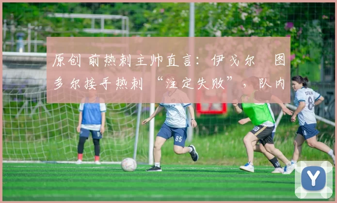 原创 前热刺主帅直言:伊戈尔・图多尔接手热刺 “注定失败”,队内氛围 “ toxic 至极”