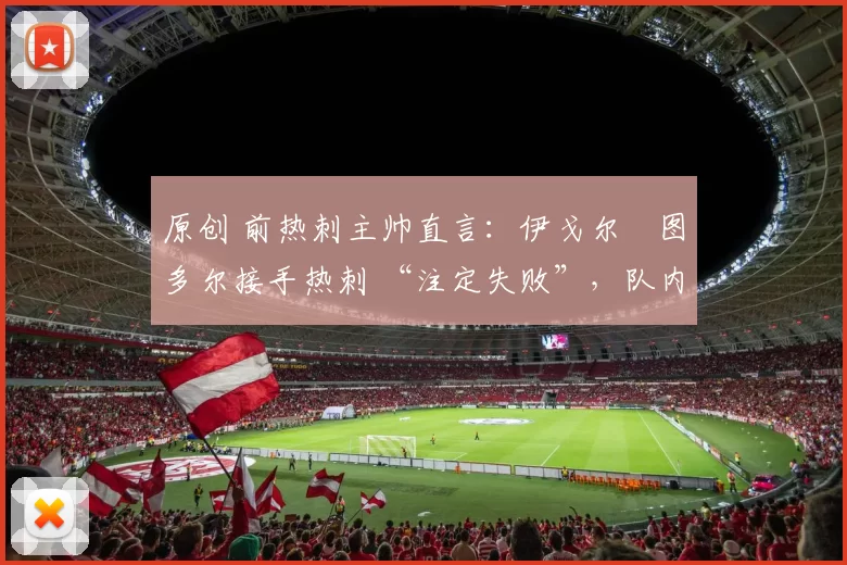 原创 前热刺主帅直言:伊戈尔・图多尔接手热刺 “注定失败”,队内氛围 “ toxic 至极”