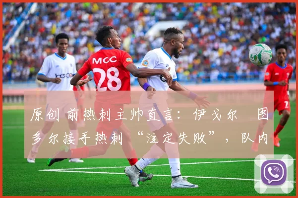 原创 前热刺主帅直言：伊戈尔・图多尔接手热刺 “注定失败”，队内氛围 “ toxic 至极”