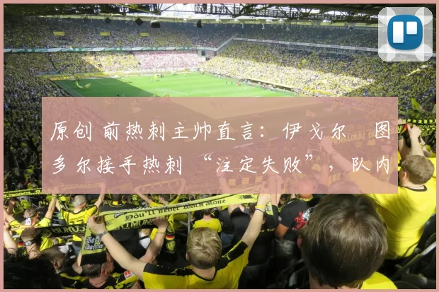 原创 前热刺主帅直言：伊戈尔・图多尔接手热刺 “注定失败”，队内氛围 “ toxic 至极”