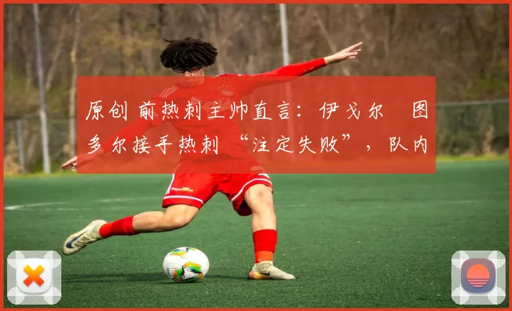 原创 前热刺主帅直言:伊戈尔・图多尔接手热刺 “注定失败”,队内氛围 “ toxic 至极”
