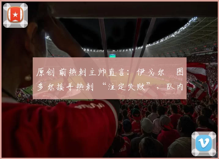 原创 前热刺主帅直言:伊戈尔・图多尔接手热刺 “注定失败”,队内氛围 “ toxic 至极”