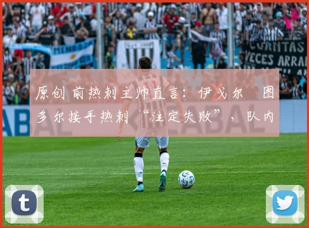 原创 前热刺主帅直言：伊戈尔・图多尔接手热刺 “注定失败”，队内氛围 “ toxic 至极”