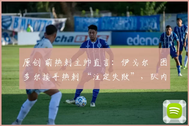 原创 前热刺主帅直言：伊戈尔・图多尔接手热刺 “注定失败”，队内氛围 “ toxic 至极”